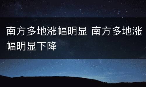 南方多地涨幅明显 南方多地涨幅明显下降