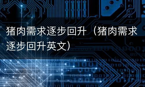 猪肉需求逐步回升（猪肉需求逐步回升英文）