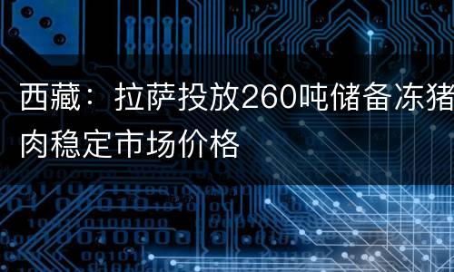 西藏：拉萨投放260吨储备冻猪肉稳定市场价格