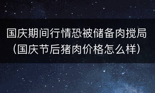 国庆期间行情恐被储备肉搅局(国庆节后猪肉价格怎么样)