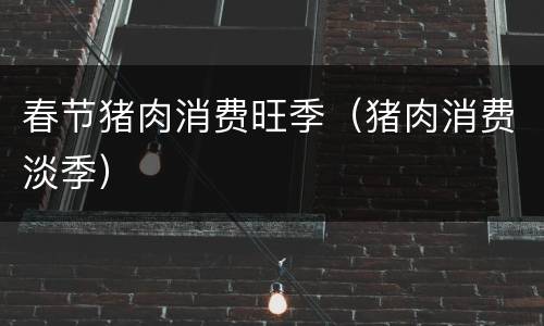 春节猪肉消费旺季（猪肉消费淡季）