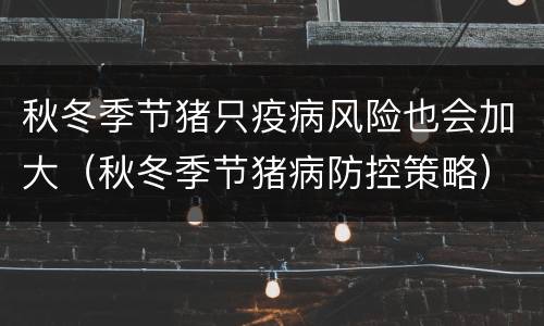 秋冬季节猪只疫病风险也会加大（秋冬季节猪病防控策略）