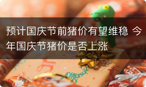 预计国庆节前猪价有望维稳 今年国庆节猪价是否上涨