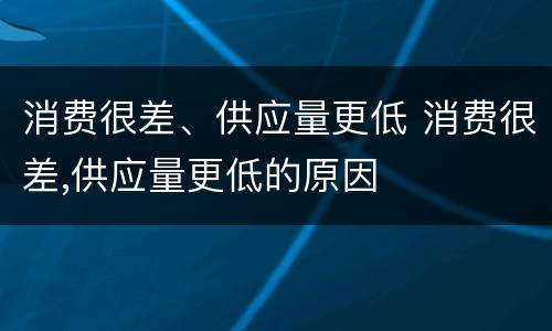 消费很差、供应量更低 消费很差,供应量更低的原因