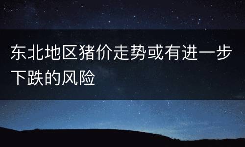 东北地区猪价走势或有进一步下跌的风险