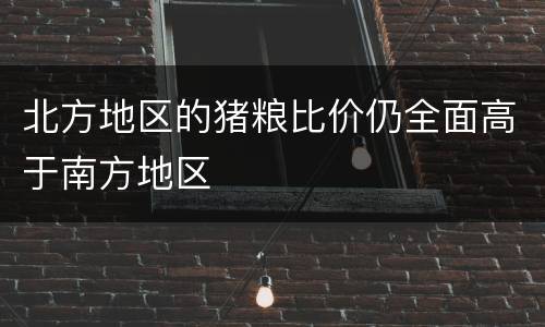 北方地区的猪粮比价仍全面高于南方地区