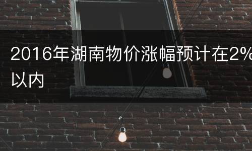 2016年湖南物价涨幅预计在2%以内