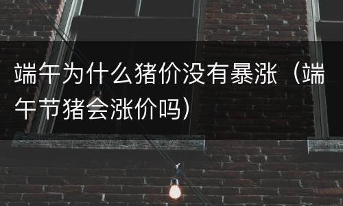 端午为什么猪价没有暴涨（端午节猪会涨价吗）