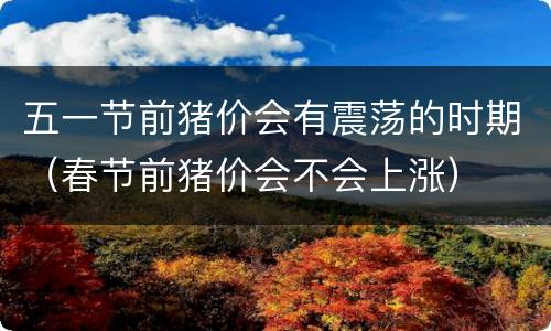 五一节前猪价会有震荡的时期（春节前猪价会不会上涨）