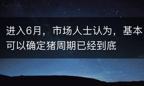 进入6月，市场人士认为，基本可以确定猪周期已经到底