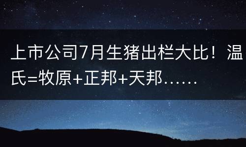 上市公司7月生猪出栏大比！温氏=牧原+正邦+天邦……