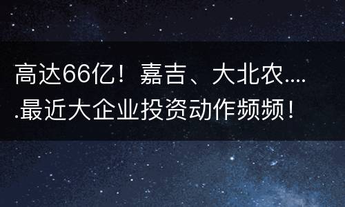 高达66亿！嘉吉、大北农.....最近大企业投资动作频频！