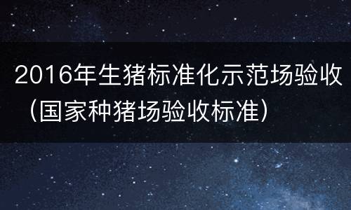 2016年生猪标准化示范场验收（国家种猪场验收标准）