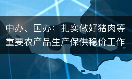 中办、国办：扎实做好猪肉等重要农产品生产保供稳价工作