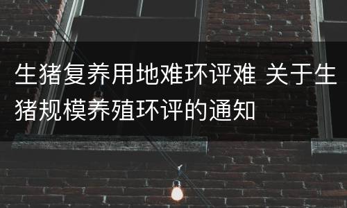 生猪复养用地难环评难 关于生猪规模养殖环评的通知