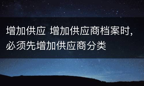 增加供应 增加供应商档案时,必须先增加供应商分类