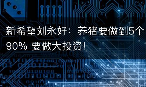 新希望刘永好：养猪要做到5个90% 要做大投资!