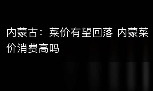 内蒙古：菜价有望回落 内蒙菜价消费高吗