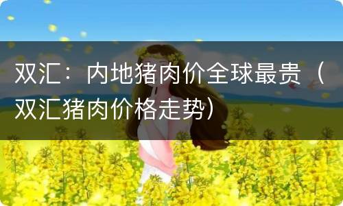 双汇：内地猪肉价全球最贵（双汇猪肉价格走势）