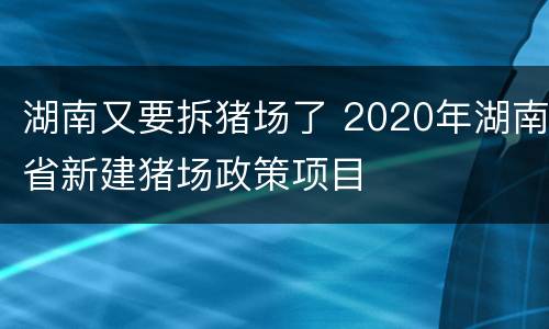 湖南又要拆猪场了 2020年湖南省新建猪场政策项目