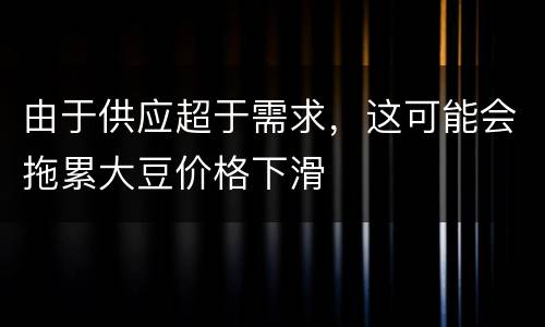 由于供应超于需求，这可能会拖累大豆价格下滑