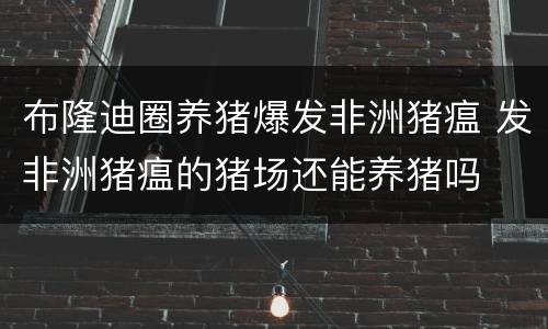 布隆迪圈养猪爆发非洲猪瘟 发非洲猪瘟的猪场还能养猪吗