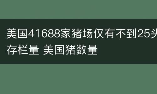 美国41688家猪场仅有不到25头存栏量 美国猪数量