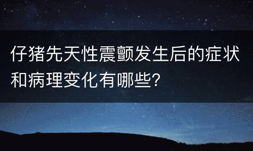 仔猪先天性震颤发生后的症状和病理变化有哪些？