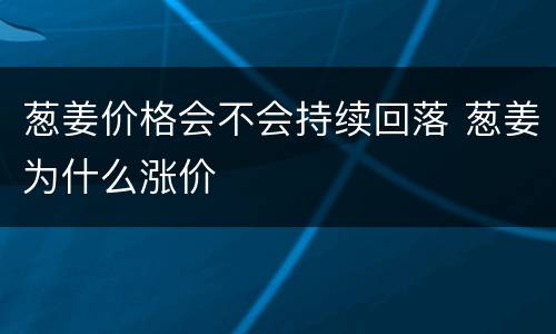 葱姜价格会不会持续回落 葱姜为什么涨价