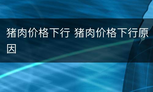 猪肉价格下行 猪肉价格下行原因