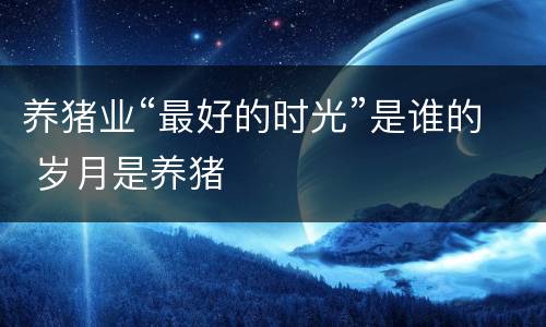 养猪业“最好的时光”是谁的 岁月是养猪