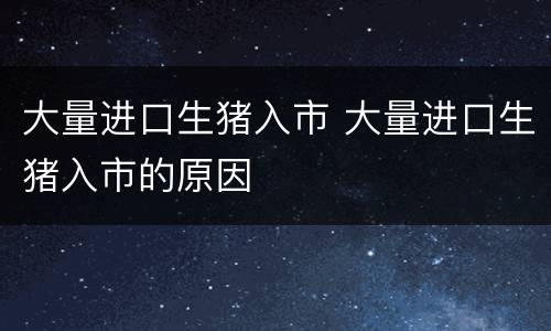 大量进口生猪入市 大量进口生猪入市的原因