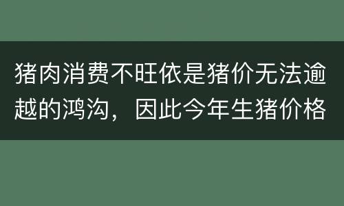 猪肉消费不旺依是猪价无法逾越的鸿沟，因此今年生猪价格不会太高