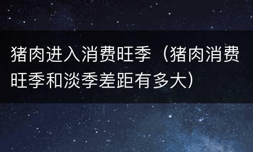 猪肉进入消费旺季（猪肉消费旺季和淡季差距有多大）