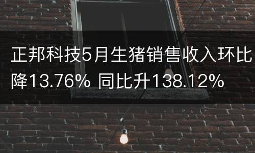 正邦科技5月生猪销售收入环比降13.76% 同比升138.12%