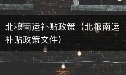北粮南运补贴政策（北粮南运补贴政策文件）