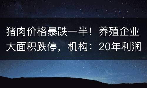 猪肉价格暴跌一半！养殖企业大面积跌停，机构：20年利润一次清零