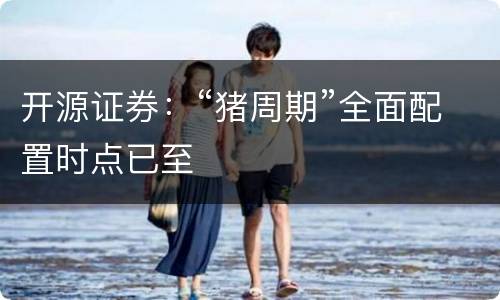 开源证券：“猪周期”全面配置时点已至