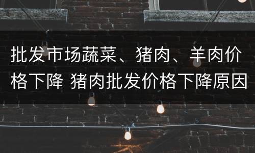 批发市场蔬菜、猪肉、羊肉价格下降 猪肉批发价格下降原因