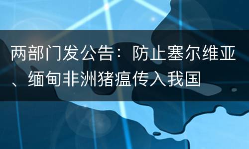 两部门发公告：防止塞尔维亚、缅甸非洲猪瘟传入我国