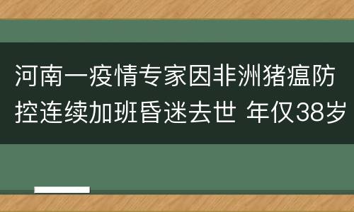 河南一疫情专家因非洲猪瘟防控连续加班昏迷去世 年仅38岁