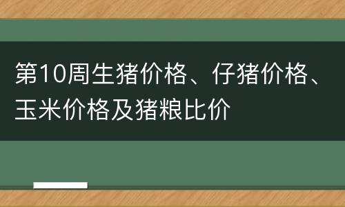 第10周生猪价格、仔猪价格、玉米价格及猪粮比价