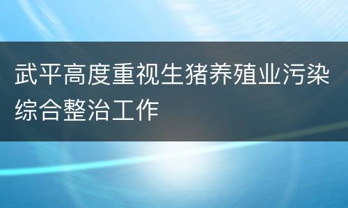 武平高度重视生猪养殖业污染综合整治工作