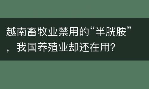 越南畜牧业禁用的“半胱胺”，我国养殖业却还在用？