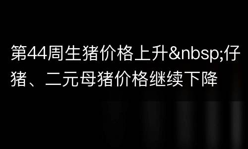 第44周生猪价格上升&nbsp;仔猪、二元母猪价格继续下降