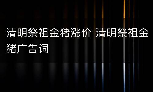 清明祭祖金猪涨价 清明祭祖金猪广告词