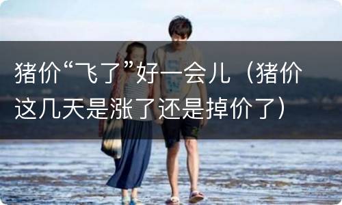 猪价“飞了”好一会儿（猪价这几天是涨了还是掉价了）