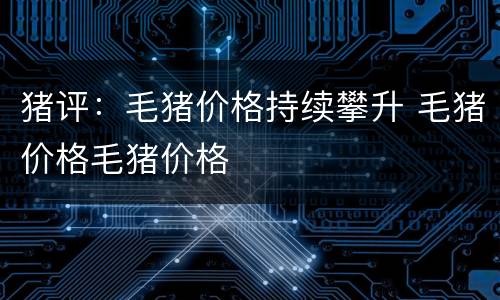 猪评：毛猪价格持续攀升 毛猪价格毛猪价格