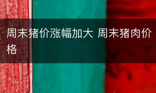 周末猪价涨幅加大 周末猪肉价格