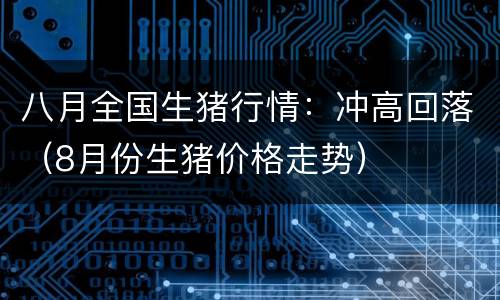八月全国生猪行情：冲高回落（8月份生猪价格走势）